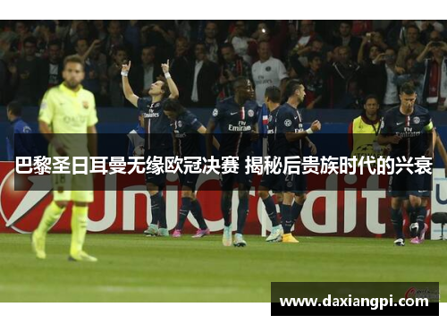 巴黎圣日耳曼无缘欧冠决赛 揭秘后贵族时代的兴衰